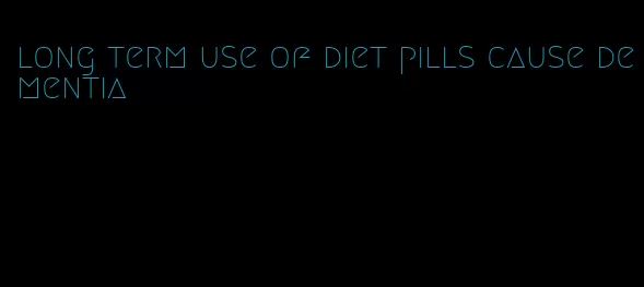 long term use of diet pills cause dementia