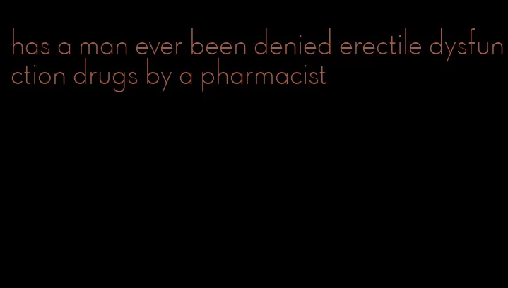 has a man ever been denied erectile dysfunction drugs by a pharmacist