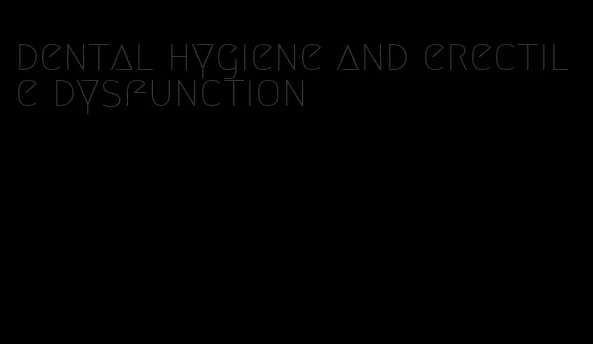 dental hygiene and erectile dysfunction