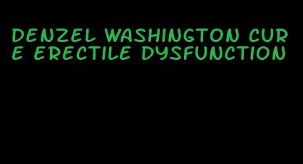 denzel washington cure erectile dysfunction