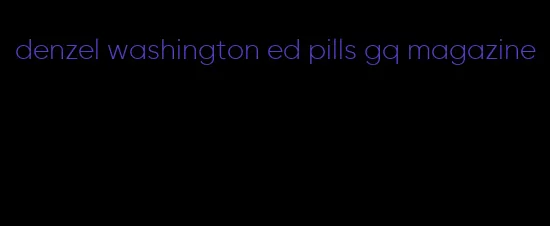 denzel washington ed pills gq magazine