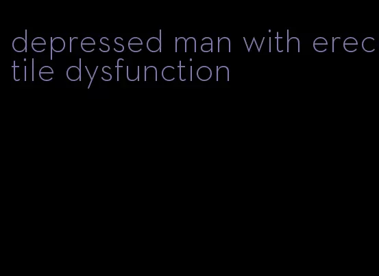 depressed man with erectile dysfunction