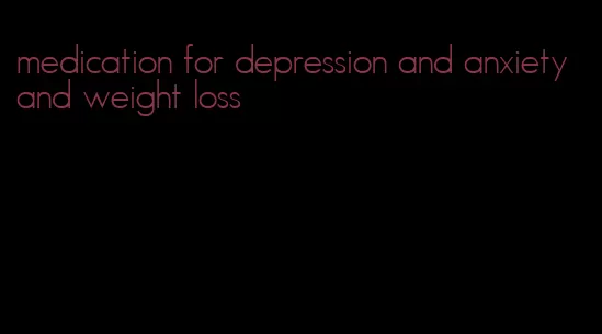 medication for depression and anxiety and weight loss