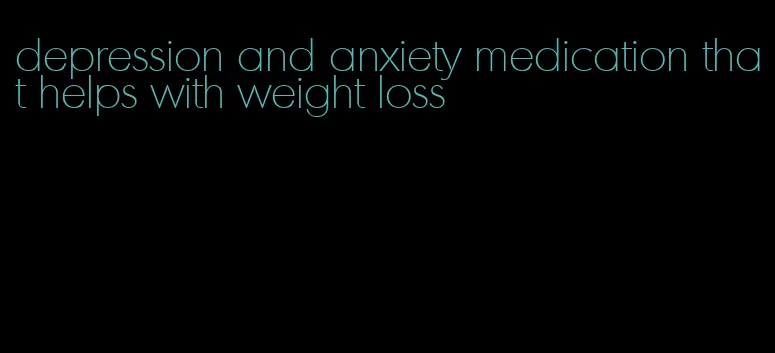 depression and anxiety medication that helps with weight loss