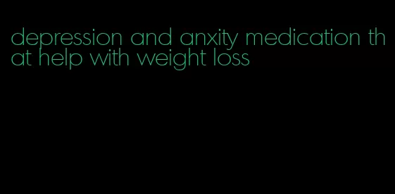 depression and anxity medication that help with weight loss