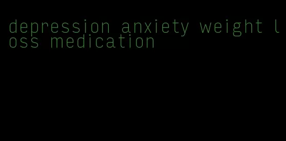 depression anxiety weight loss medication