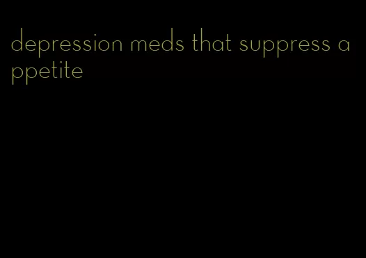 depression meds that suppress appetite