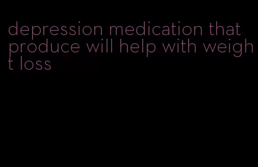 depression medication that produce will help with weight loss