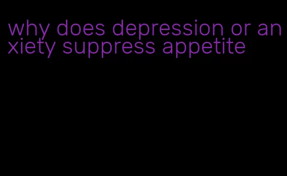 why does depression or anxiety suppress appetite