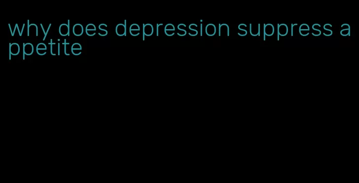 why does depression suppress appetite