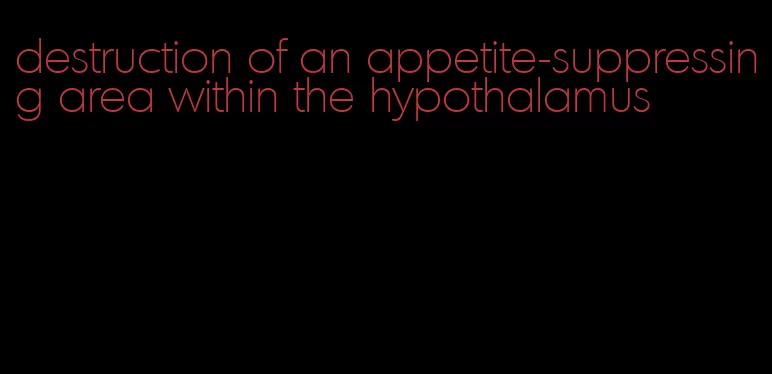 destruction of an appetite-suppressing area within the hypothalamus