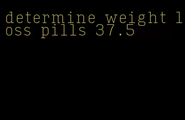 determine weight loss pills 37.5