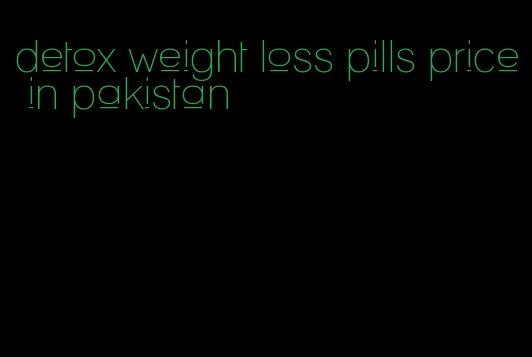 detox weight loss pills price in pakistan