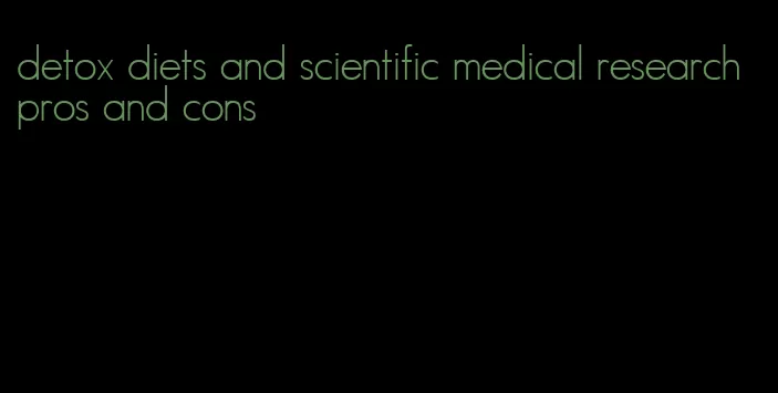 detox diets and scientific medical research pros and cons