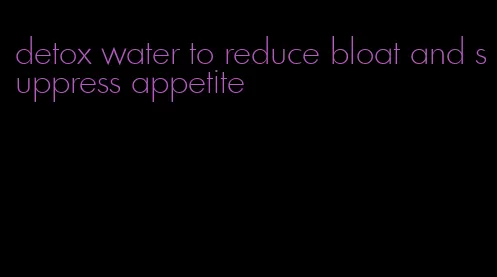 detox water to reduce bloat and suppress appetite