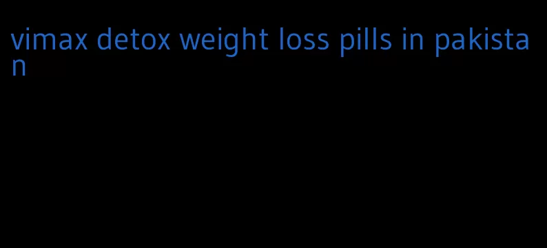 vimax detox weight loss pills in pakistan