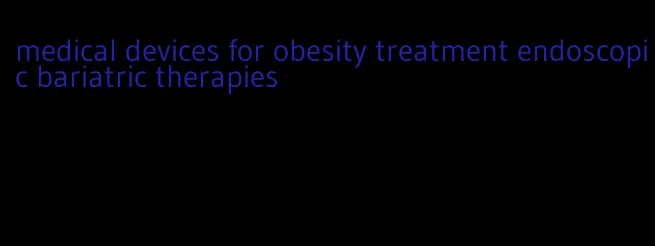 medical devices for obesity treatment endoscopic bariatric therapies