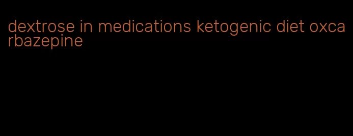 dextrose in medications ketogenic diet oxcarbazepine