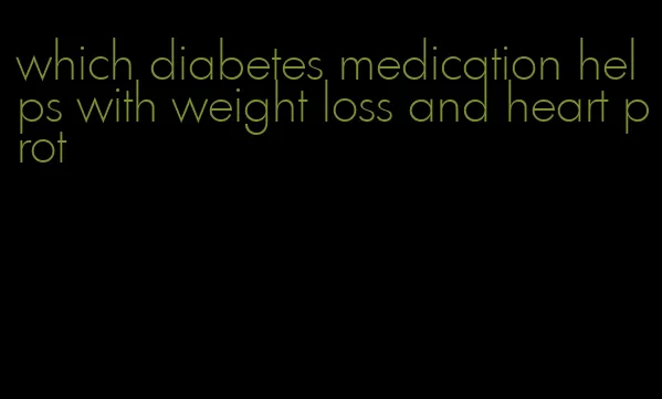 which diabetes medication helps with weight loss and heart prot