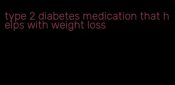 type 2 diabetes medication that helps with weight loss