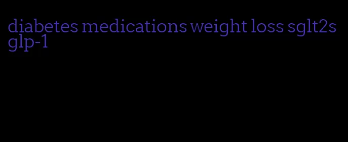 diabetes medications weight loss sglt2s glp-1