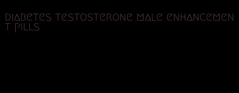 diabetes testosterone male enhancement pills