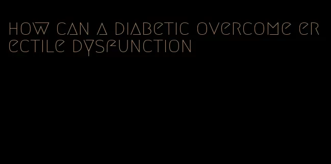 how can a diabetic overcome erectile dysfunction