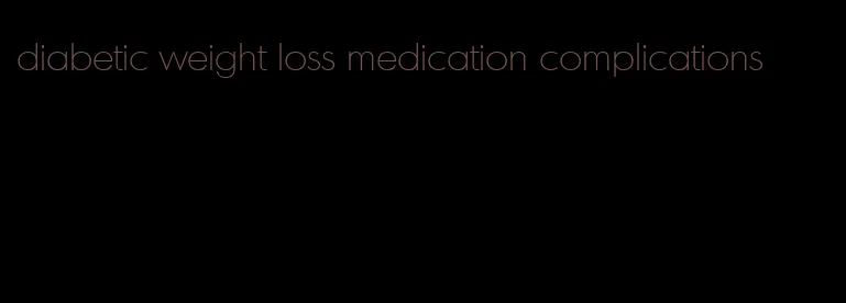 diabetic weight loss medication complications