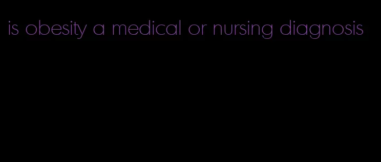 is obesity a medical or nursing diagnosis