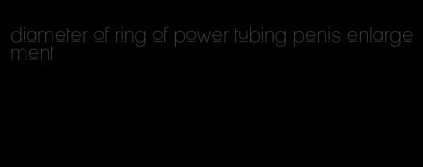 diameter of ring of power tubing penis enlargement