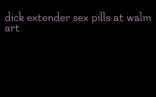 dick extender sex pills at walmart