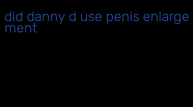 did danny d use penis enlargement