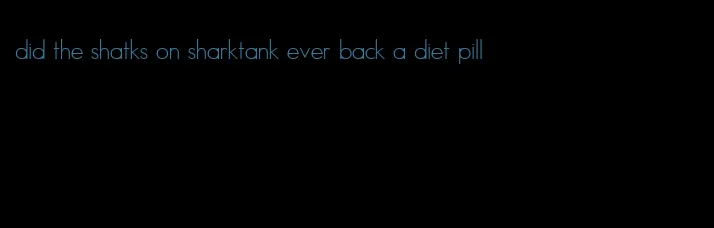 did the shatks on sharktank ever back a diet pill