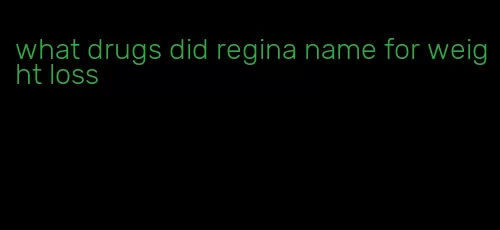 what drugs did regina name for weight loss