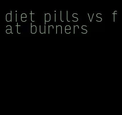 diet pills vs fat burners