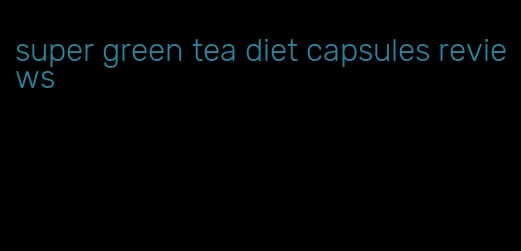 super green tea diet capsules reviews