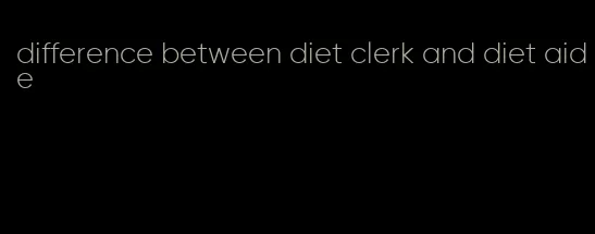 difference between diet clerk and diet aide