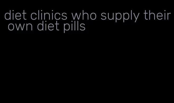 diet clinics who supply their own diet pills