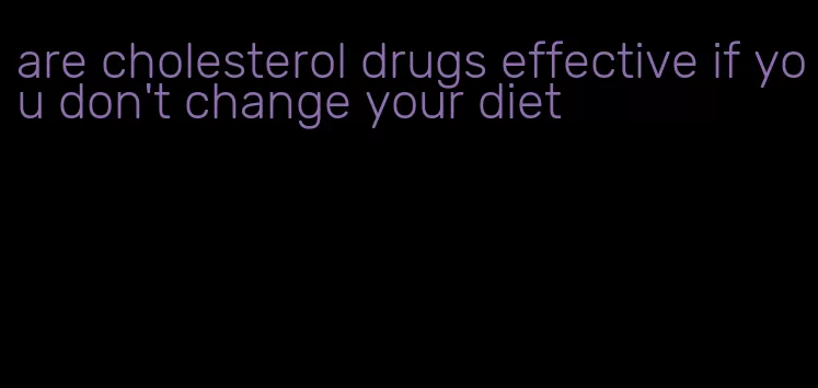 are cholesterol drugs effective if you don't change your diet