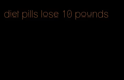 diet pills lose 10 pounds