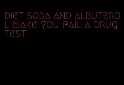 diet soda and albuterol make you fail a drug test