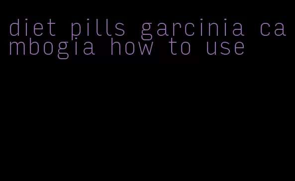 diet pills garcinia cambogia how to use