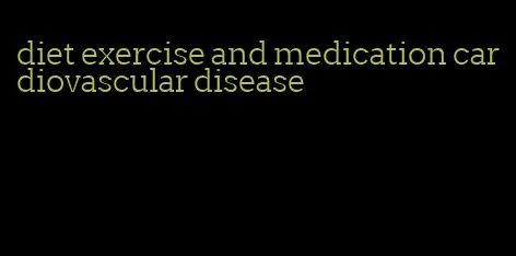 diet exercise and medication cardiovascular disease