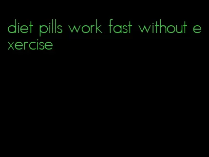 diet pills work fast without exercise