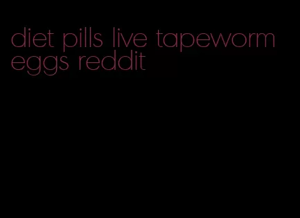 diet pills live tapeworm eggs reddit