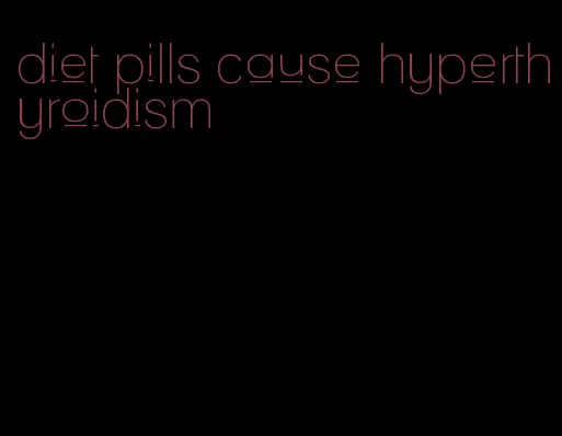 diet pills cause hyperthyroidism