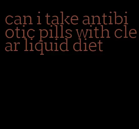 can i take antibiotic pills with clear liquid diet