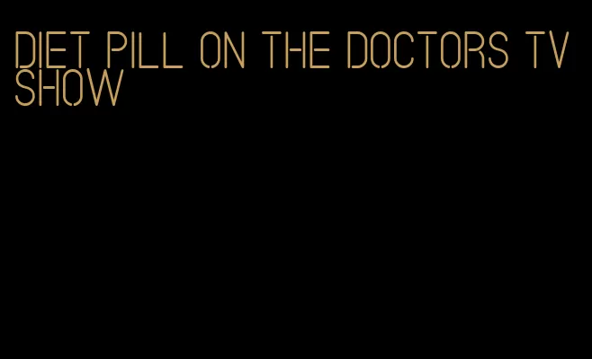 diet pill on the doctors tv show