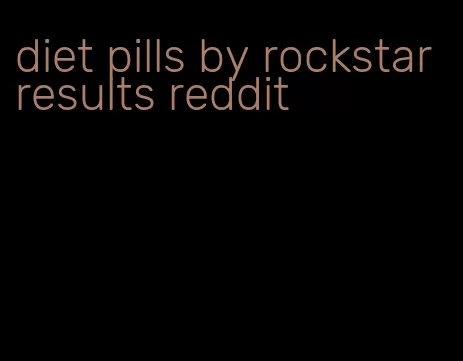 diet pills by rockstar results reddit