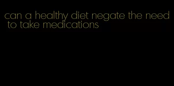 can a healthy diet negate the need to take medications